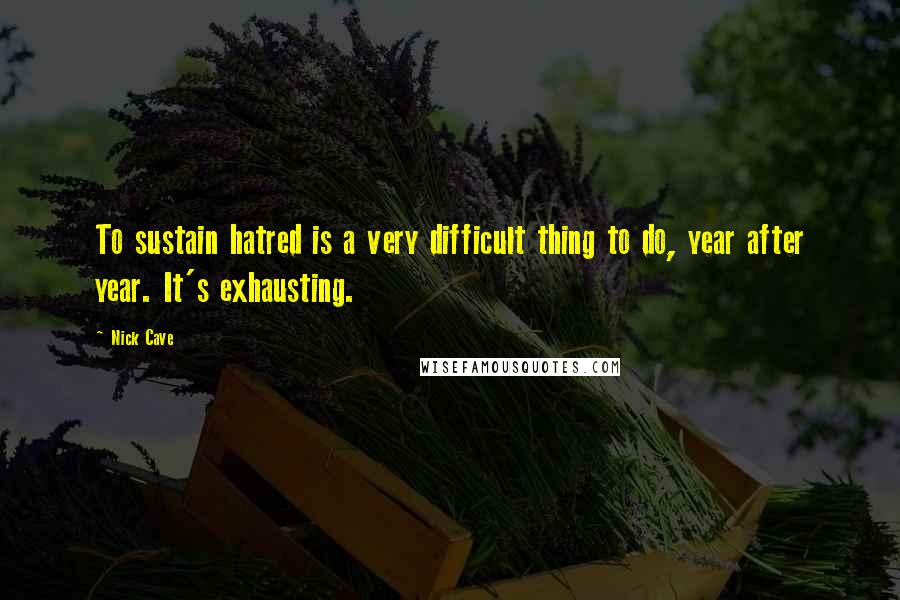 Nick Cave Quotes: To sustain hatred is a very difficult thing to do, year after year. It's exhausting.