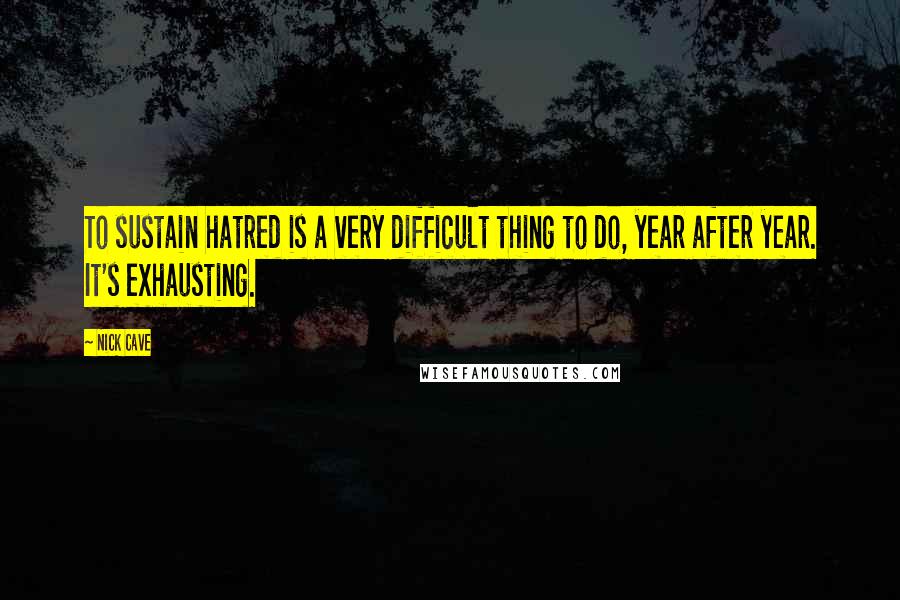 Nick Cave Quotes: To sustain hatred is a very difficult thing to do, year after year. It's exhausting.