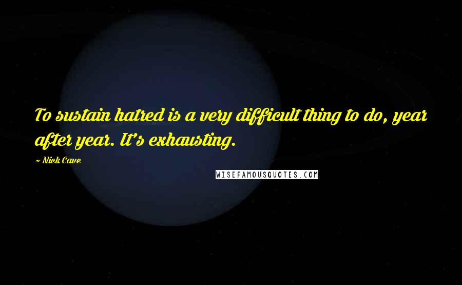 Nick Cave Quotes: To sustain hatred is a very difficult thing to do, year after year. It's exhausting.