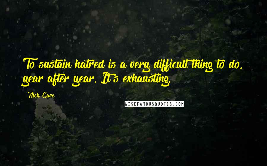 Nick Cave Quotes: To sustain hatred is a very difficult thing to do, year after year. It's exhausting.