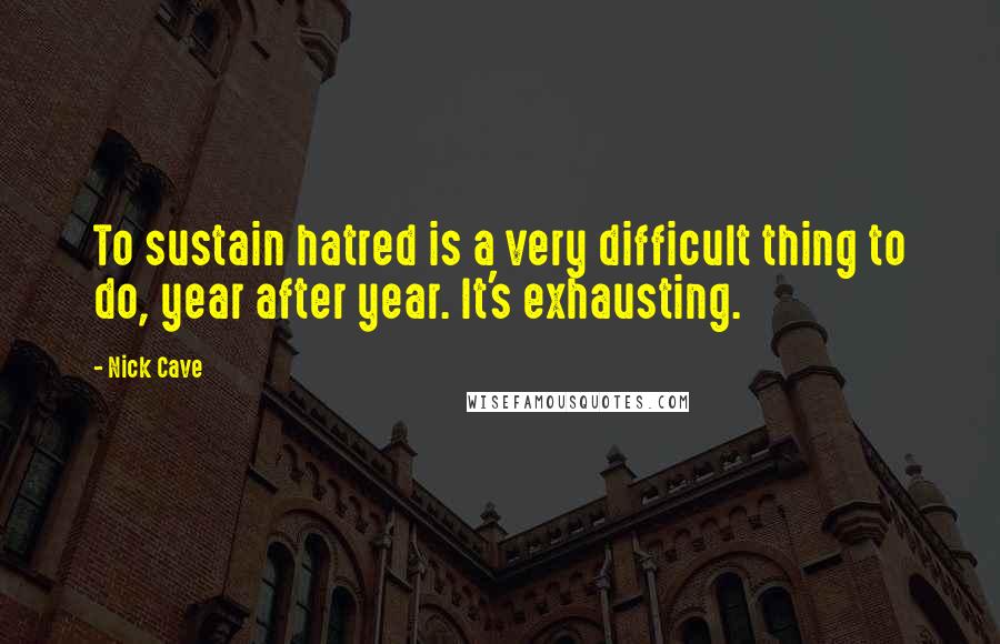 Nick Cave Quotes: To sustain hatred is a very difficult thing to do, year after year. It's exhausting.