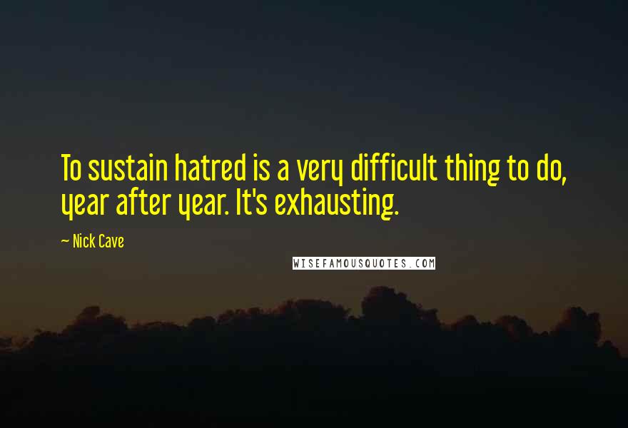 Nick Cave Quotes: To sustain hatred is a very difficult thing to do, year after year. It's exhausting.