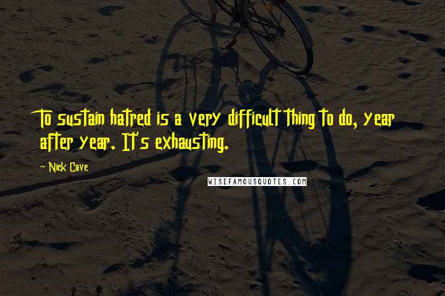 Nick Cave Quotes: To sustain hatred is a very difficult thing to do, year after year. It's exhausting.