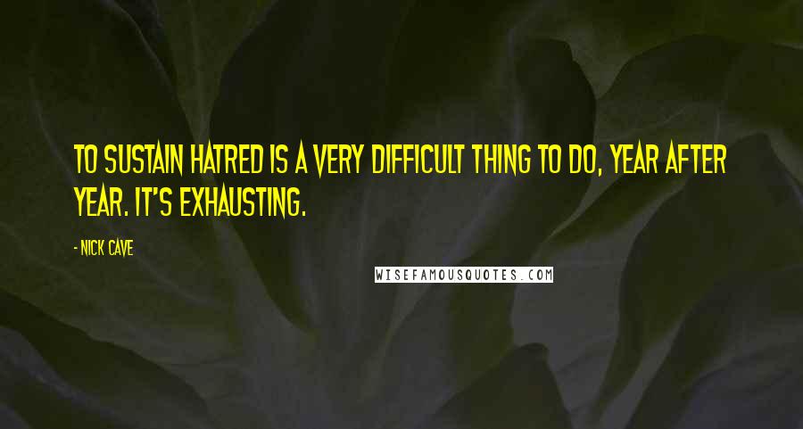 Nick Cave Quotes: To sustain hatred is a very difficult thing to do, year after year. It's exhausting.