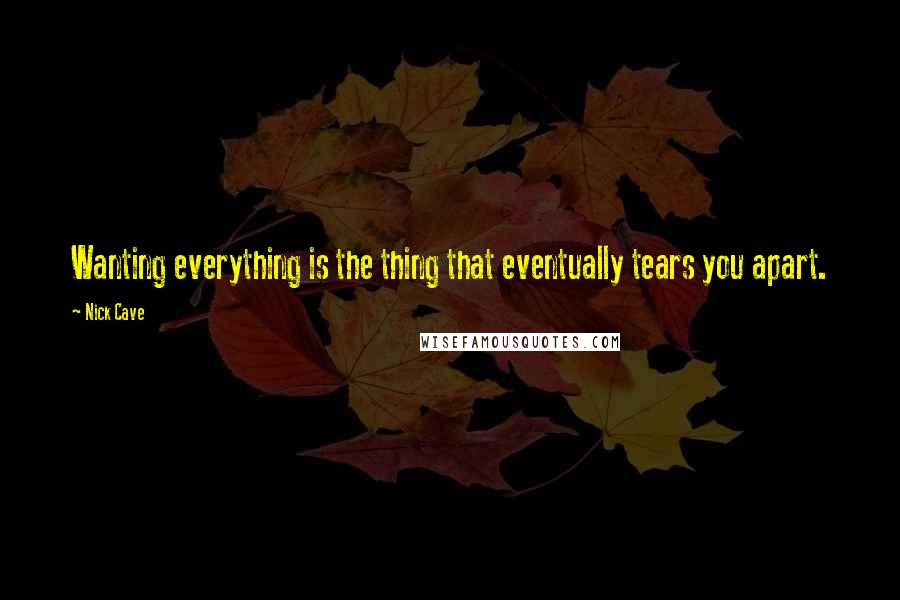 Nick Cave Quotes: Wanting everything is the thing that eventually tears you apart.