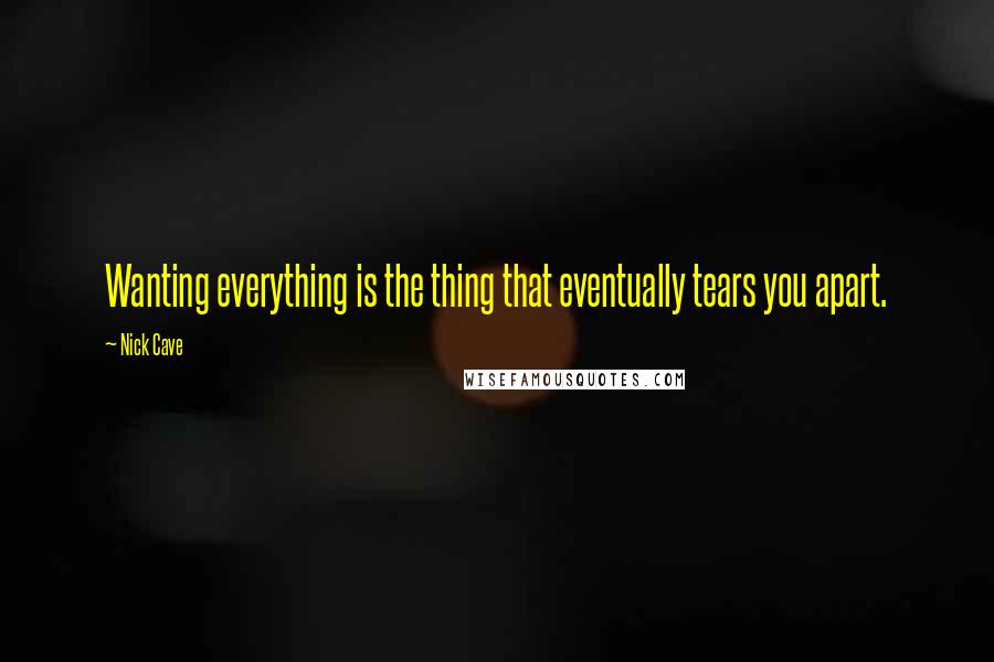 Nick Cave Quotes: Wanting everything is the thing that eventually tears you apart.