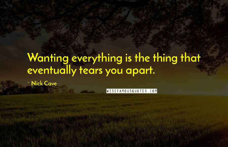 Nick Cave Quotes: Wanting everything is the thing that eventually tears you apart.