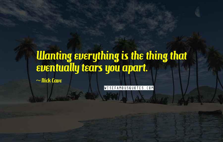 Nick Cave Quotes: Wanting everything is the thing that eventually tears you apart.