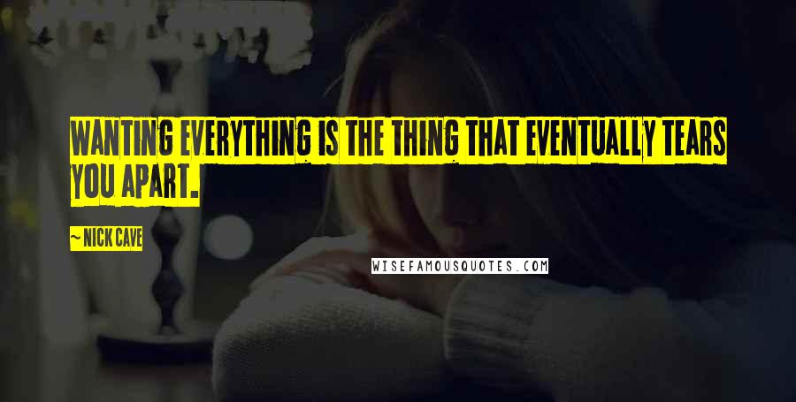 Nick Cave Quotes: Wanting everything is the thing that eventually tears you apart.