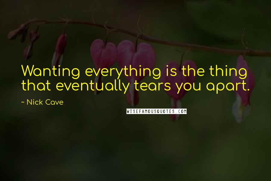 Nick Cave Quotes: Wanting everything is the thing that eventually tears you apart.