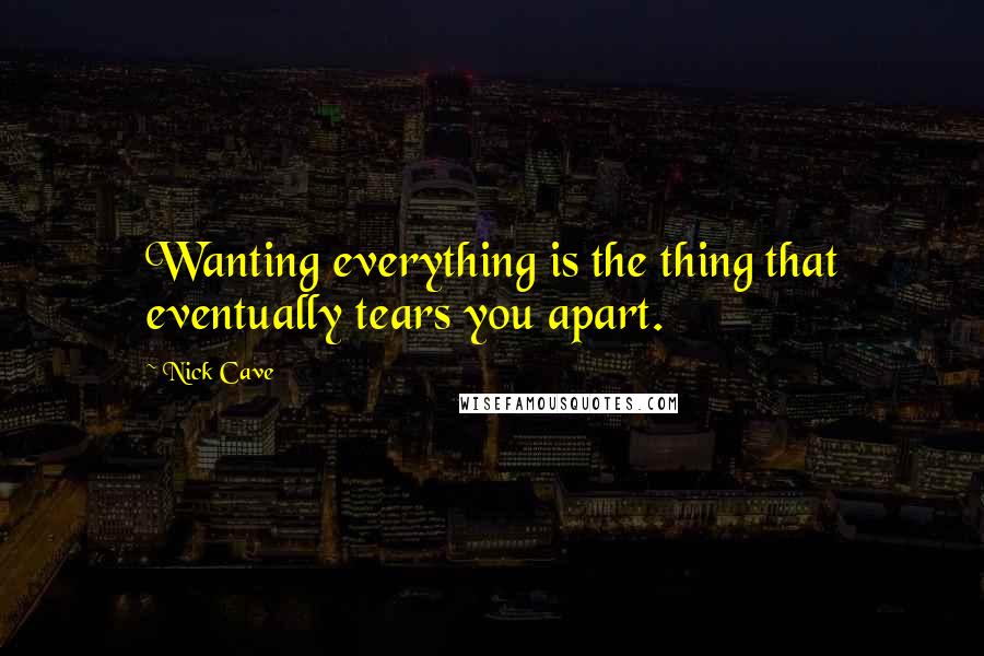 Nick Cave Quotes: Wanting everything is the thing that eventually tears you apart.