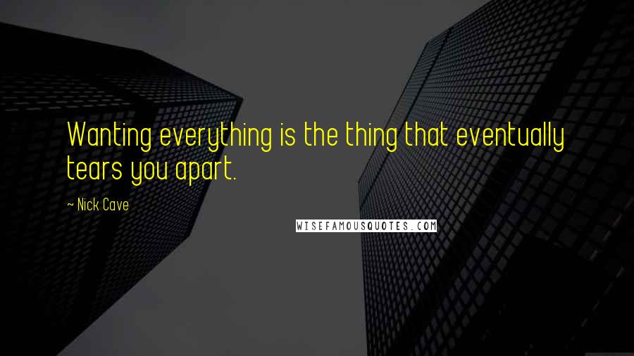 Nick Cave Quotes: Wanting everything is the thing that eventually tears you apart.