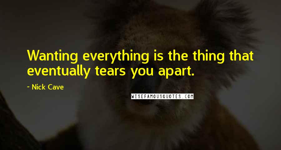 Nick Cave Quotes: Wanting everything is the thing that eventually tears you apart.