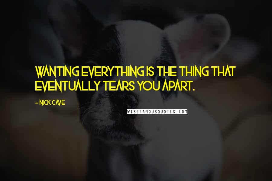 Nick Cave Quotes: Wanting everything is the thing that eventually tears you apart.