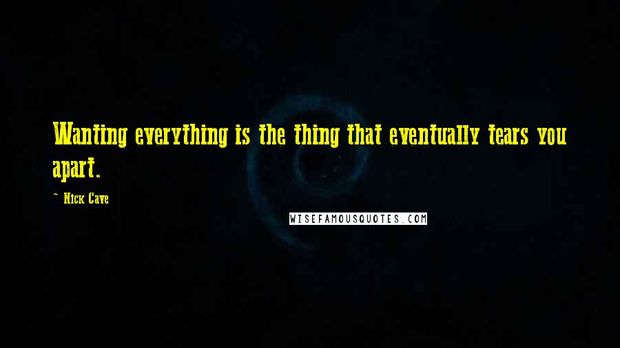 Nick Cave Quotes: Wanting everything is the thing that eventually tears you apart.