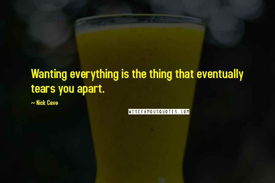 Nick Cave Quotes: Wanting everything is the thing that eventually tears you apart.