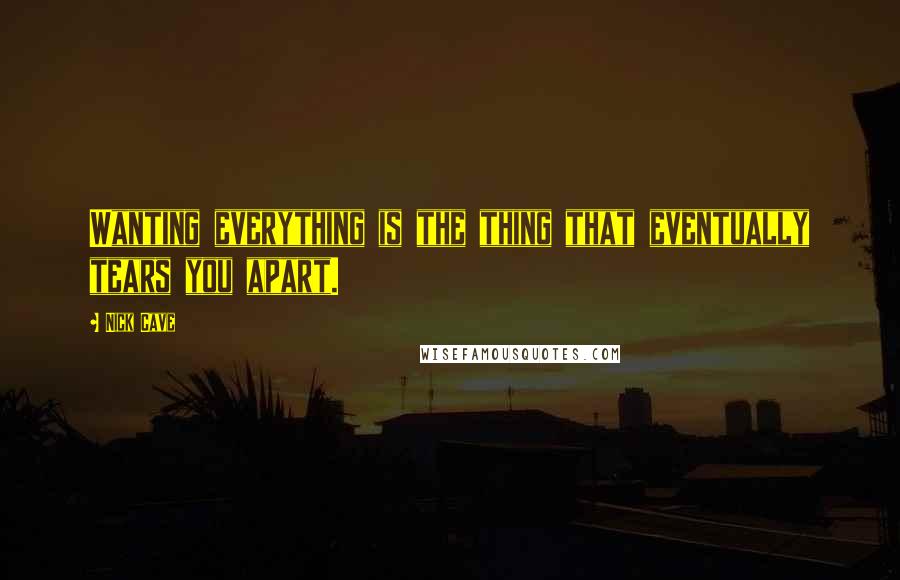 Nick Cave Quotes: Wanting everything is the thing that eventually tears you apart.