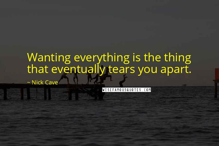 Nick Cave Quotes: Wanting everything is the thing that eventually tears you apart.