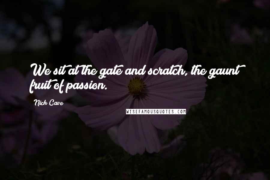 Nick Cave Quotes: We sit at the gate and scratch, the gaunt fruit of passion.