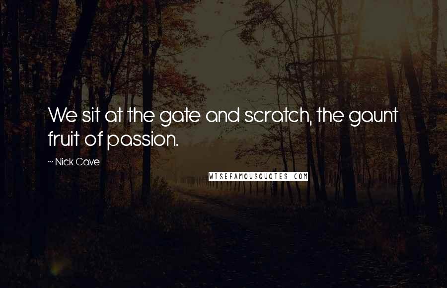 Nick Cave Quotes: We sit at the gate and scratch, the gaunt fruit of passion.