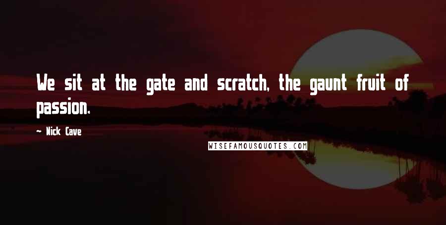 Nick Cave Quotes: We sit at the gate and scratch, the gaunt fruit of passion.