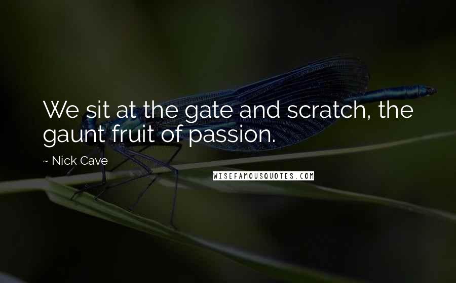 Nick Cave Quotes: We sit at the gate and scratch, the gaunt fruit of passion.