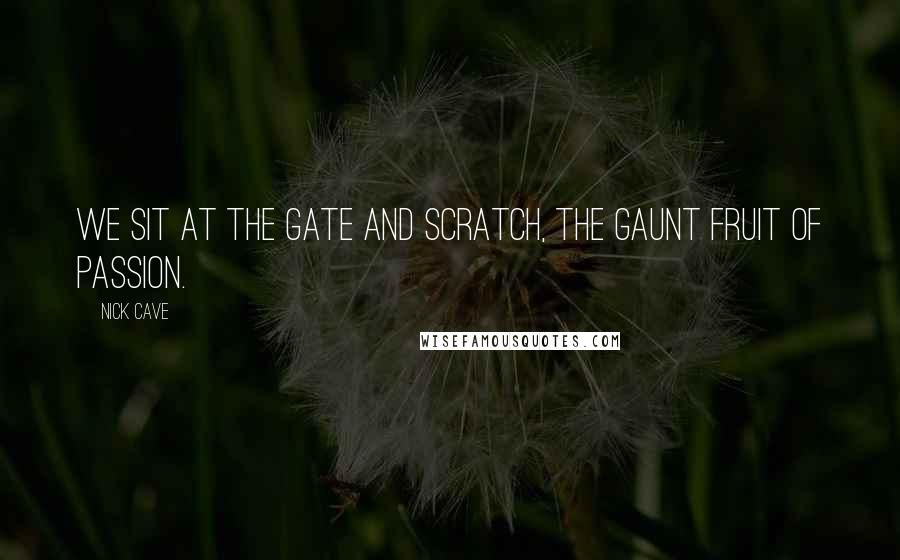 Nick Cave Quotes: We sit at the gate and scratch, the gaunt fruit of passion.