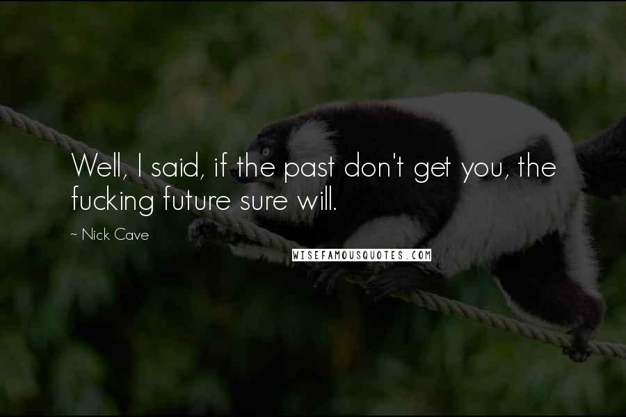 Nick Cave Quotes: Well, I said, if the past don't get you, the fucking future sure will.