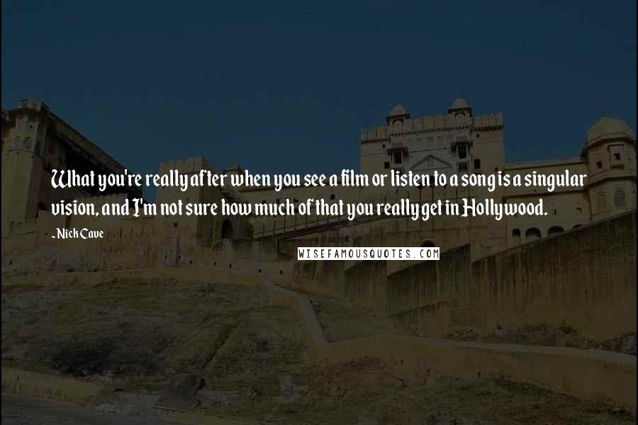 Nick Cave Quotes: What you're really after when you see a film or listen to a song is a singular vision, and I'm not sure how much of that you really get in Hollywood.