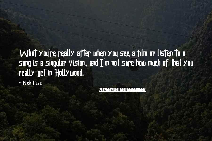 Nick Cave Quotes: What you're really after when you see a film or listen to a song is a singular vision, and I'm not sure how much of that you really get in Hollywood.