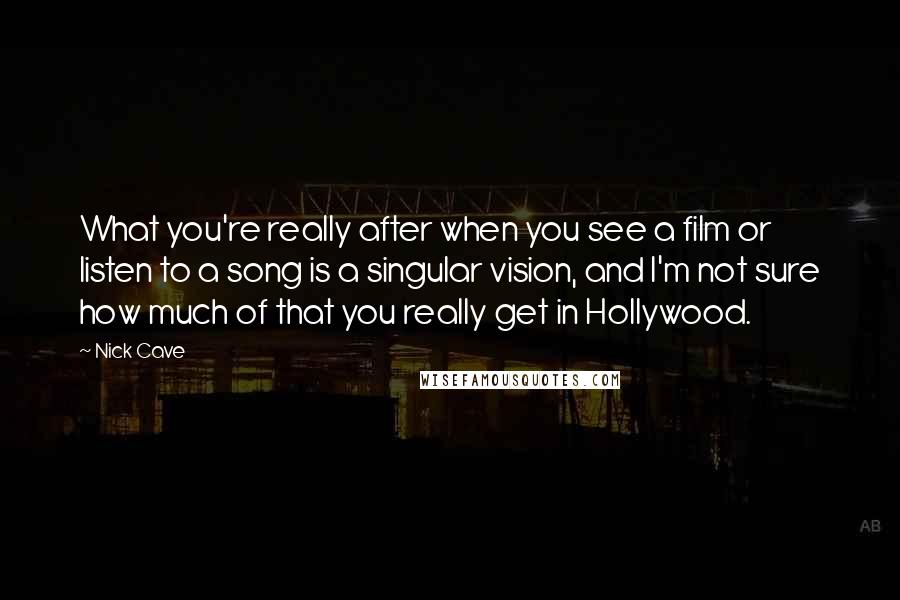 Nick Cave Quotes: What you're really after when you see a film or listen to a song is a singular vision, and I'm not sure how much of that you really get in Hollywood.