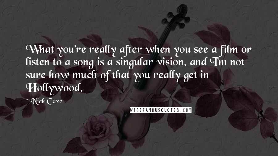 Nick Cave Quotes: What you're really after when you see a film or listen to a song is a singular vision, and I'm not sure how much of that you really get in Hollywood.