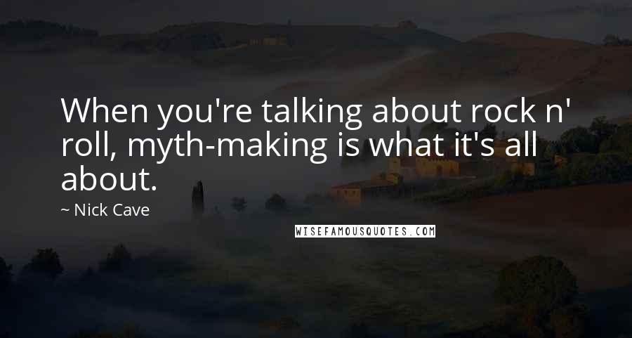Nick Cave Quotes: When you're talking about rock n' roll, myth-making is what it's all about.