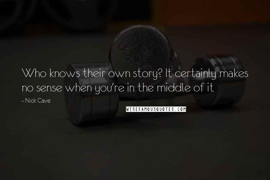 Nick Cave Quotes: Who knows their own story? It certainly makes no sense when you're in the middle of it