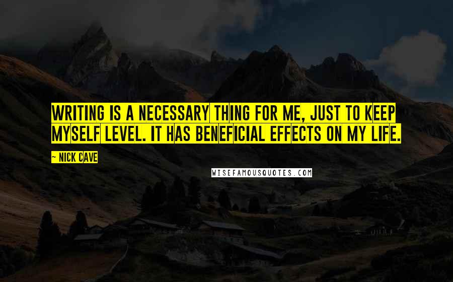 Nick Cave Quotes: Writing is a necessary thing for me, just to keep myself level. It has beneficial effects on my life.