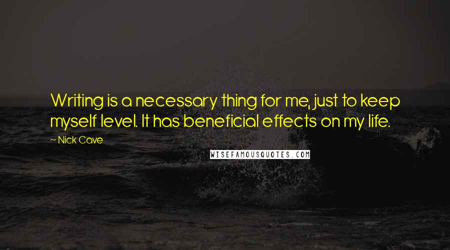 Nick Cave Quotes: Writing is a necessary thing for me, just to keep myself level. It has beneficial effects on my life.