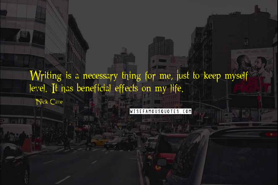 Nick Cave Quotes: Writing is a necessary thing for me, just to keep myself level. It has beneficial effects on my life.