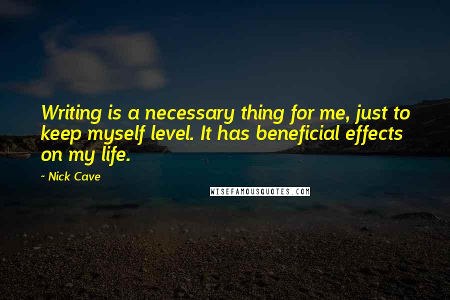 Nick Cave Quotes: Writing is a necessary thing for me, just to keep myself level. It has beneficial effects on my life.
