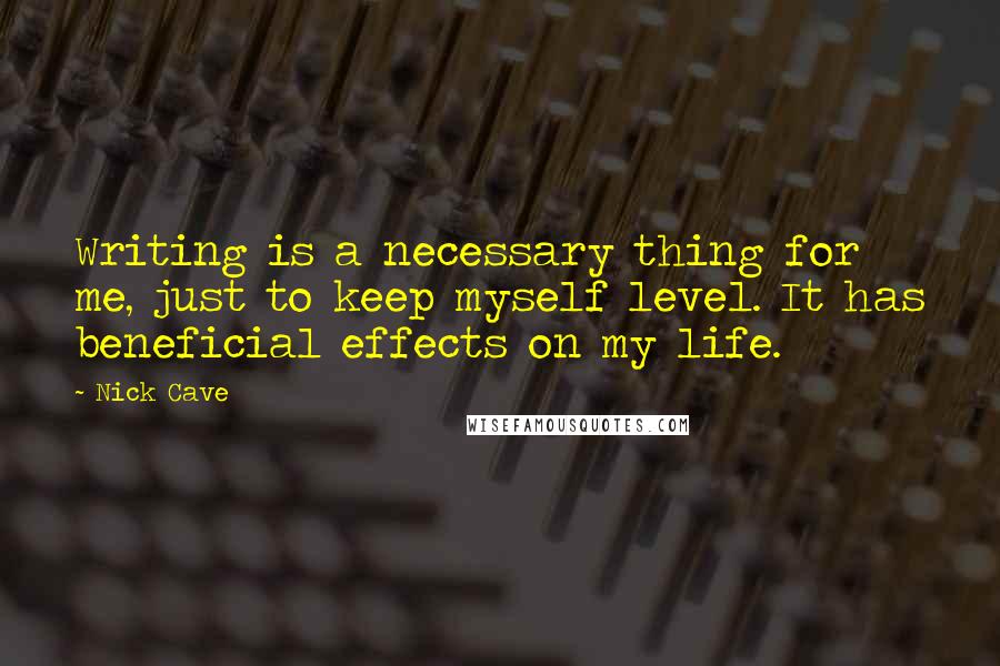 Nick Cave Quotes: Writing is a necessary thing for me, just to keep myself level. It has beneficial effects on my life.