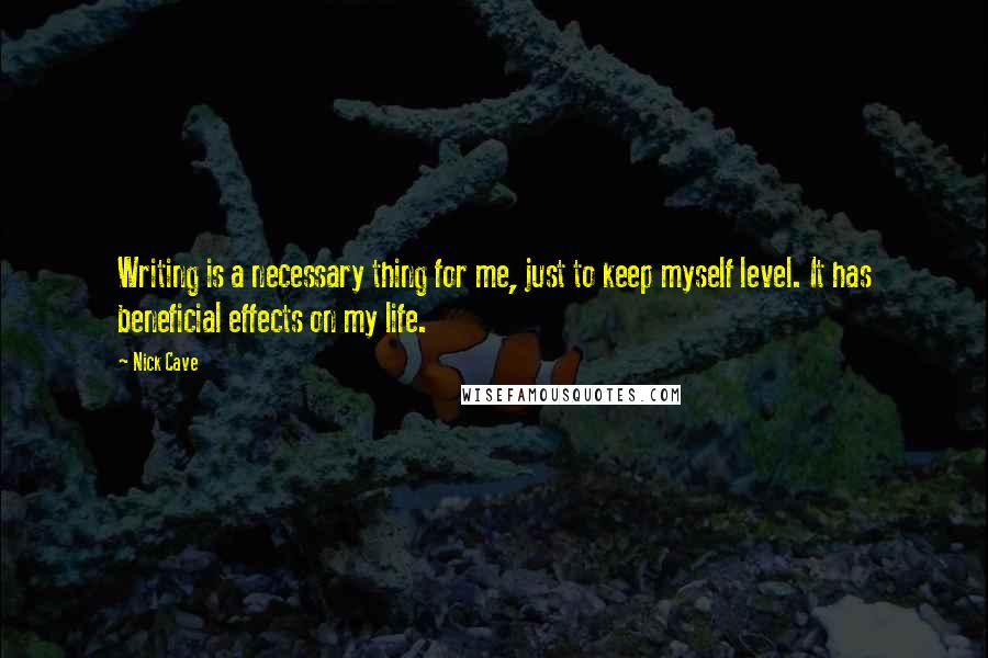 Nick Cave Quotes: Writing is a necessary thing for me, just to keep myself level. It has beneficial effects on my life.