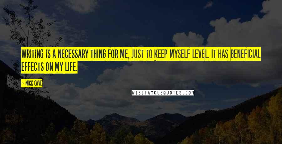 Nick Cave Quotes: Writing is a necessary thing for me, just to keep myself level. It has beneficial effects on my life.