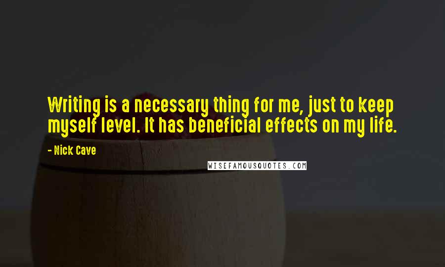 Nick Cave Quotes: Writing is a necessary thing for me, just to keep myself level. It has beneficial effects on my life.