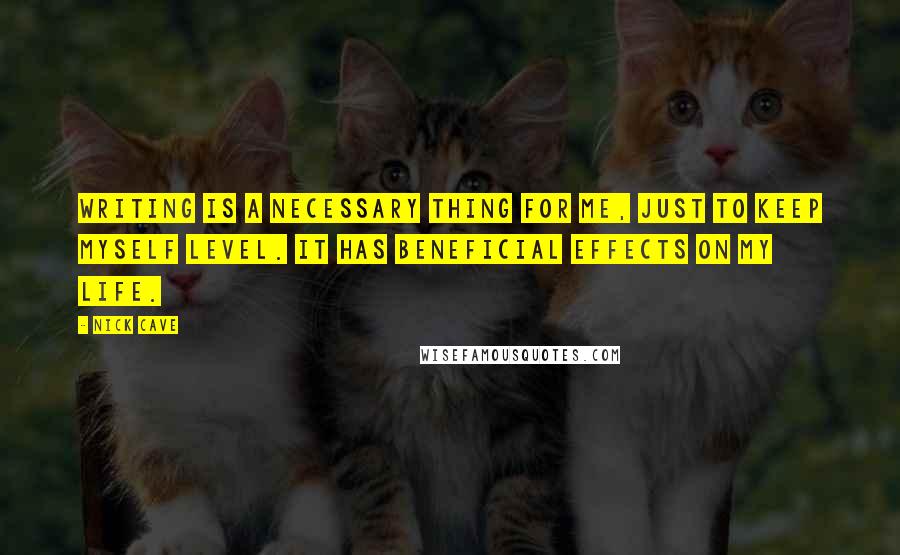 Nick Cave Quotes: Writing is a necessary thing for me, just to keep myself level. It has beneficial effects on my life.