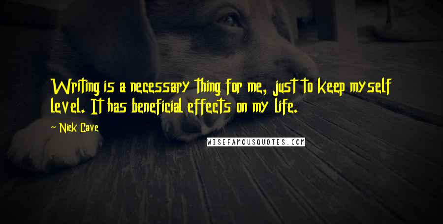 Nick Cave Quotes: Writing is a necessary thing for me, just to keep myself level. It has beneficial effects on my life.