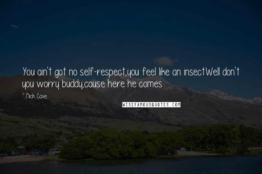 Nick Cave Quotes: You ain't got no self-respect,you feel like an insectWell don't you worry buddy,cause here he comes