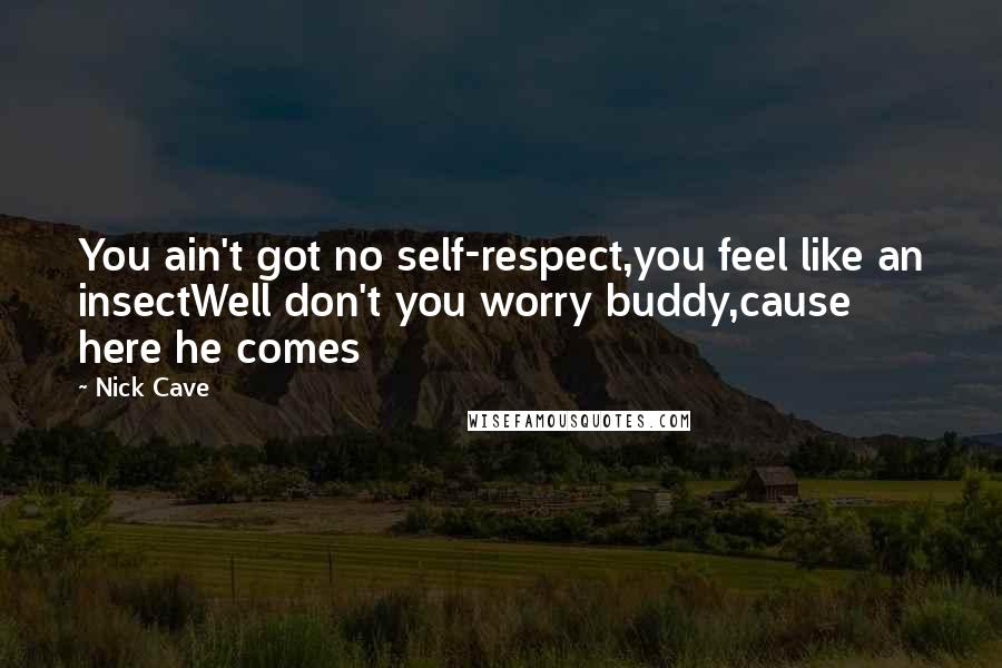 Nick Cave Quotes: You ain't got no self-respect,you feel like an insectWell don't you worry buddy,cause here he comes