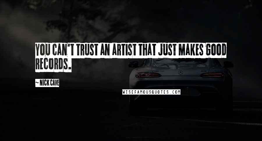 Nick Cave Quotes: You can't trust an artist that just makes good records.