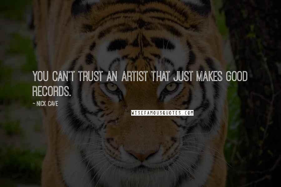 Nick Cave Quotes: You can't trust an artist that just makes good records.