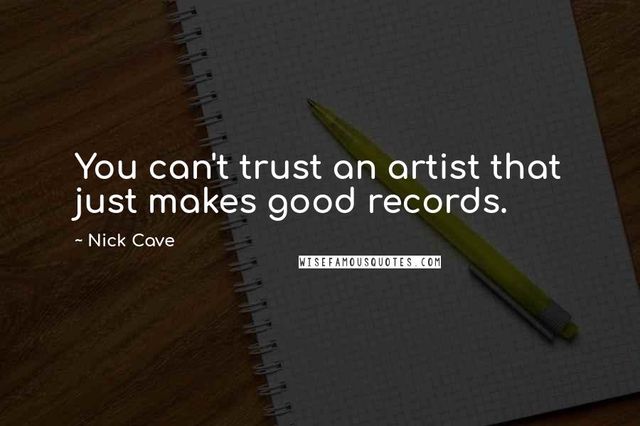Nick Cave Quotes: You can't trust an artist that just makes good records.