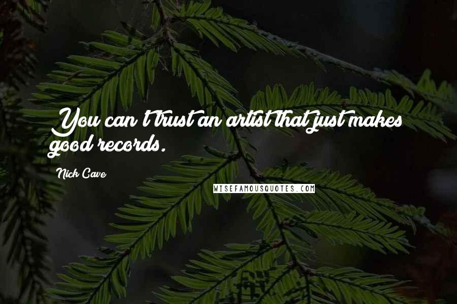 Nick Cave Quotes: You can't trust an artist that just makes good records.